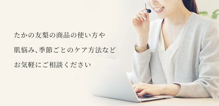 たかの友梨の商品の使い方や、肌悩み、季節ごとのケア方法などお気軽にご相談ください