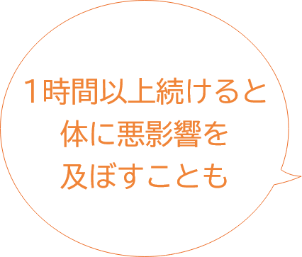 1時間以上続けると体に悪影響を及ぼすことも